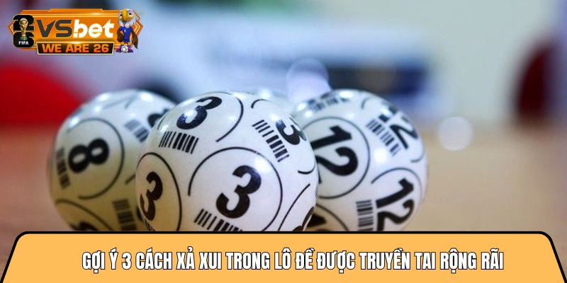 Gợi ý 3 cách xả xui trong lô đề được truyền tai rộng rãi 1 cách xả xui trong lô đề